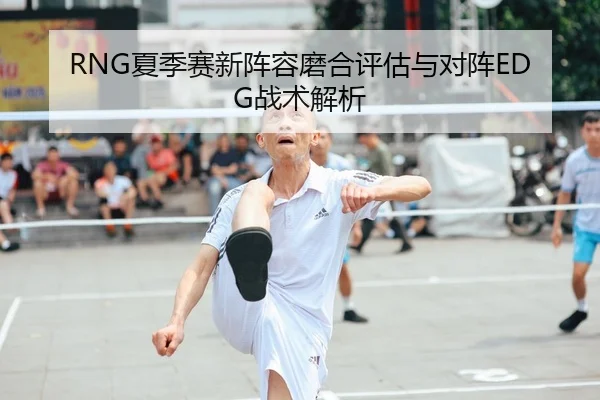 RNG夏季赛新阵容磨合评估与对阵EDG战术解析